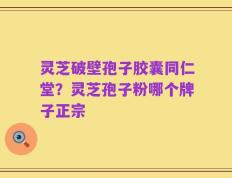 灵芝破壁孢子胶囊同仁堂？灵芝孢子粉哪个牌子正宗