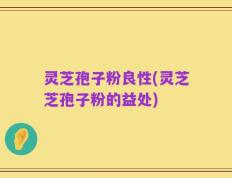 灵芝孢子粉良性(灵芝芝孢子粉的益处)