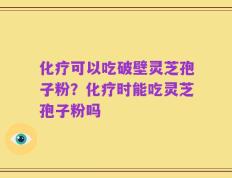 化疗可以吃破壁灵芝孢子粉？化疗时能吃灵芝孢子粉吗