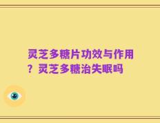 灵芝多糖片功效与作用？灵芝多糖治失眠吗