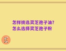 怎样挑选灵芝孢子油？怎么选择灵芝孢子粉