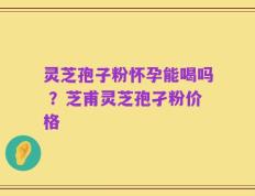 灵芝孢子粉怀孕能喝吗 ？芝甫灵芝孢孑粉价格