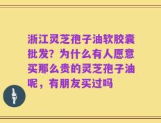 浙江灵芝孢子油软胶囊批发？为什么有人愿意买那么贵的灵芝孢子油呢，有朋友买过吗