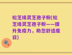 松芝缘灵芝孢子粉(松芝缘灵芝孢子粉——提升免疫力，助您舒适度日)