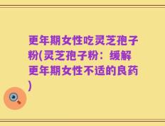 更年期女性吃灵芝孢子粉(灵芝孢子粉：缓解更年期女性不适的良药)