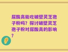 尿酸高能吃破壁灵芝孢子粉吗？探讨破壁灵芝孢子粉对尿酸高的影响？