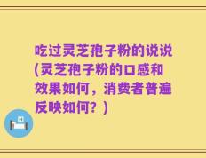 吃过灵芝孢子粉的说说(灵芝孢子粉的口感和效果如何，消费者普遍反映如何？)