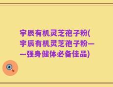 宇辰有机灵芝孢子粉(宇辰有机灵芝孢子粉——强身健体必备佳品)