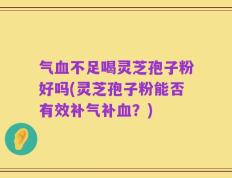 气血不足喝灵芝孢子粉好吗(灵芝孢子粉能否有效补气补血？)