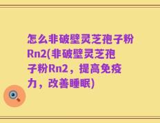怎么非破壁灵芝孢子粉Rn2(非破壁灵芝孢子粉Rn2，提高免疫力，改善睡眠)