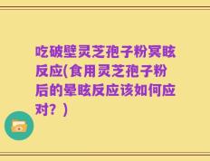 吃破壁灵芝孢子粉冥眩反应(食用灵芝孢子粉后的晕眩反应该如何应对？)