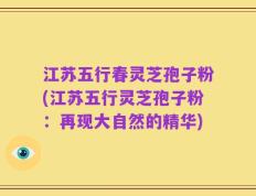 江苏五行春灵芝孢子粉(江苏五行灵芝孢子粉：再现大自然的精华)