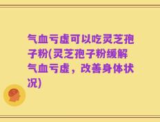 气血亏虚可以吃灵芝孢子粉(灵芝孢子粉缓解气血亏虚，改善身体状况)