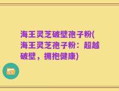 海王灵芝破壁孢子粉(海王灵芝孢子粉：超越破壁，拥抱健康)