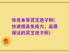 快克本草灵芝孢子粉(快速提高免疫力，品质保证的灵芝孢子粉)
