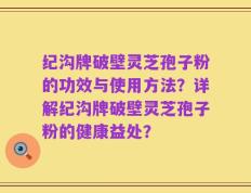 纪沟牌破壁灵芝孢子粉的功效与使用方法？详解纪沟牌破壁灵芝孢子粉的健康益处？