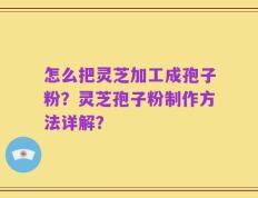怎么把灵芝加工成孢子粉？灵芝孢子粉制作方法详解？