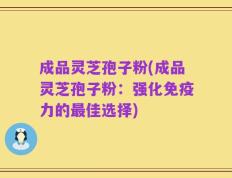 成品灵芝孢子粉(成品灵芝孢子粉：强化免疫力的最佳选择)