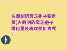 方圆制药灵芝孢子粉用量(方圆制药灵芝孢子粉用量及建议使用方式)