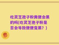 吃灵芝孢子粉粪便会黑的吗(吃灵芝孢子粉是否会导致便便变黑？)