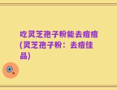 吃灵芝孢子粉能去痘痘(灵芝孢子粉：去痘佳品)