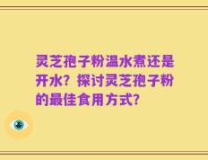 灵芝孢子粉温水煮还是开水？探讨灵芝孢子粉的最佳食用方式？