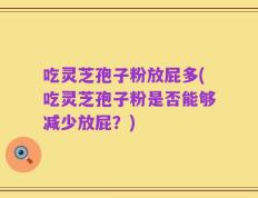 吃灵芝孢子粉放屁多(吃灵芝孢子粉是否能够减少放屁？)
