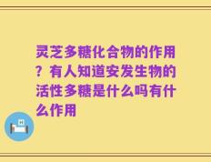 灵芝多糖化合物的作用？有人知道安发生物的活性多糖是什么吗有什么作用