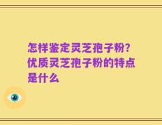 怎样鉴定灵芝孢子粉？优质灵芝孢子粉的特点是什么