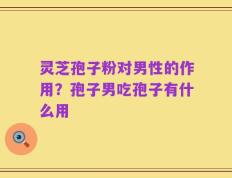 灵芝孢子粉对男性的作用？孢子男吃孢子有什么用
