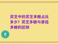 灵芝中的灵芝多糖占比多少？灵芝多糖与香菇多糖的区别