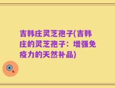 吉韩庄灵芝孢子(吉韩庄的灵芝孢子：增强免疫力的天然补品)