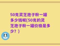 50克灵芝孢子粉一罐多少钱呢(50克的灵芝孢子粉一罐价格是多少？)