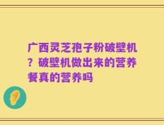 广西灵芝孢子粉破壁机？破壁机做出来的营养餐真的营养吗