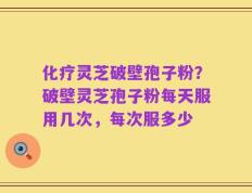 化疗灵芝破壁孢子粉？破壁灵芝孢子粉每天服用几次，每次服多少