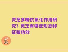 灵芝多糖抗氧化作用研究？灵芝有哪些形态特征和功效