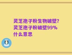 灵芝孢子粉生物破壁？灵芝孢子粉破壁99%什么意思