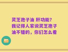 灵芝孢子油 肝功能？我记得人家说灵芝孢子油不错的，你们怎么看