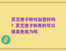 灵芝孢子粉对血管好吗？灵芝孢子粉真的可以提高免疫力吗