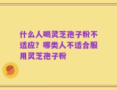 什么人喝灵芝孢子粉不适应？哪类人不适合服用灵芝孢子粉
