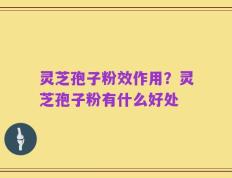 灵芝孢子粉效作用？灵芝孢子粉有什么好处