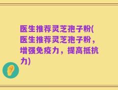 医生推荐灵芝孢子粉(医生推荐灵芝孢子粉，增强免疫力，提高抵抗力)