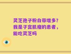 灵芝孢子粉白带增多？我是子宫肌瘤的患者，能吃灵芝吗