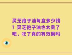 灵芝孢子油每盒多少钱？灵芝孢子油也太贵了吧，吃了真的有效果吗