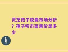 灵芝孢子胶囊市场分析？孢子粉市面售价是多少