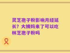 灵芝孢子粉影响月经延长？大姨妈来了可以吃林芝孢子粉吗