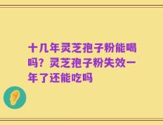 十几年灵芝孢子粉能喝吗？灵芝孢子粉失效一年了还能吃吗