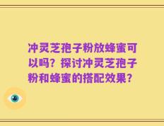 冲灵芝孢子粉放蜂蜜可以吗？探讨冲灵芝孢子粉和蜂蜜的搭配效果？
