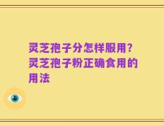 灵芝孢子分怎样服用？灵芝孢子粉正确食用的用法