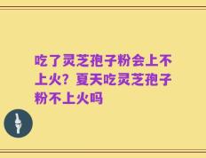 吃了灵芝孢子粉会上不上火？夏天吃灵芝孢子粉不上火吗